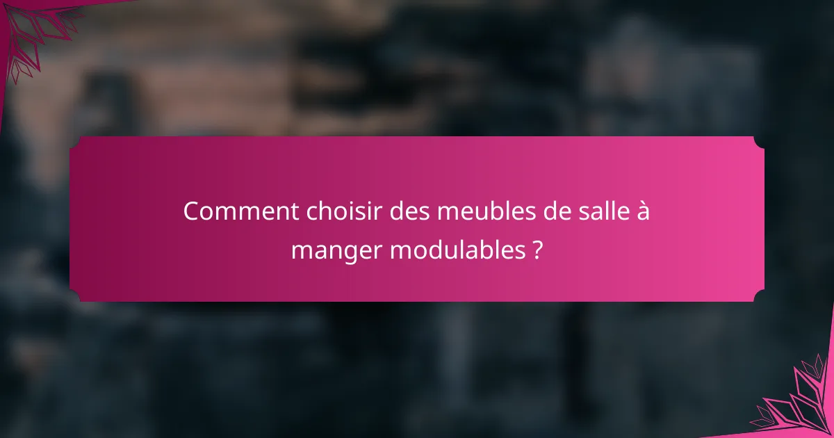 Comment choisir des meubles de salle à manger modulables ?