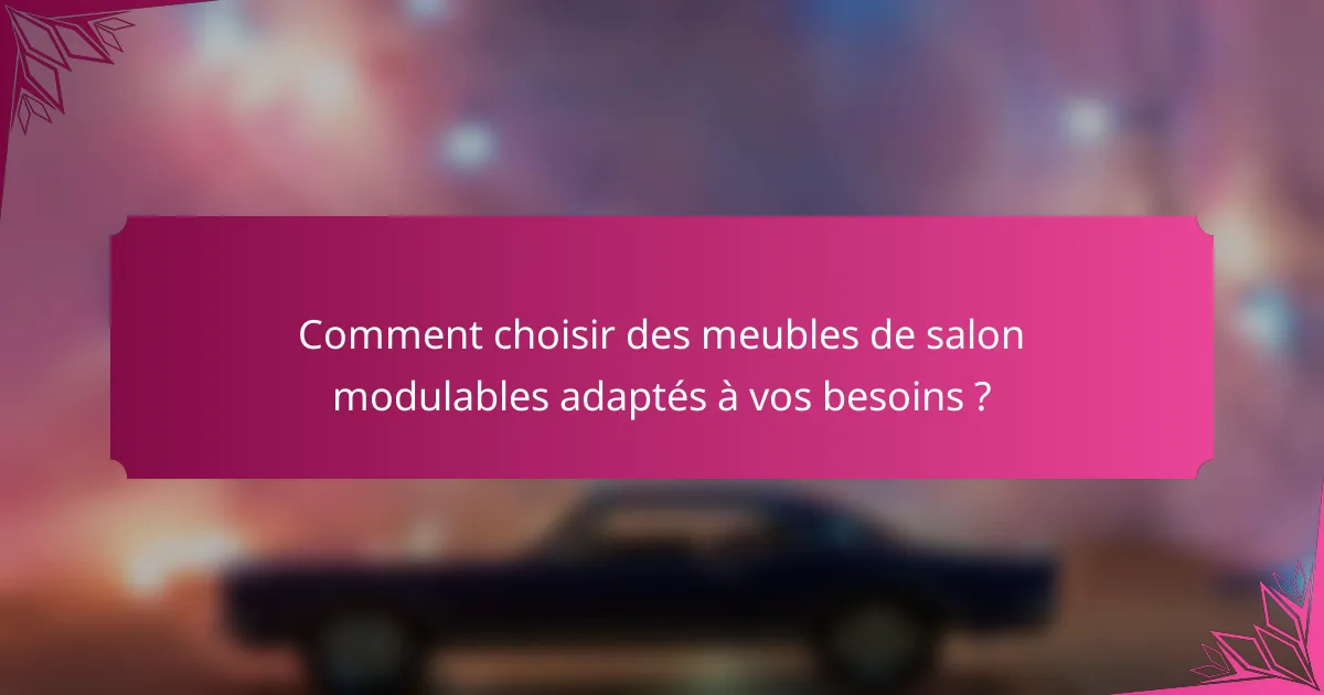 Comment choisir des meubles de salon modulables adaptés à vos besoins ?