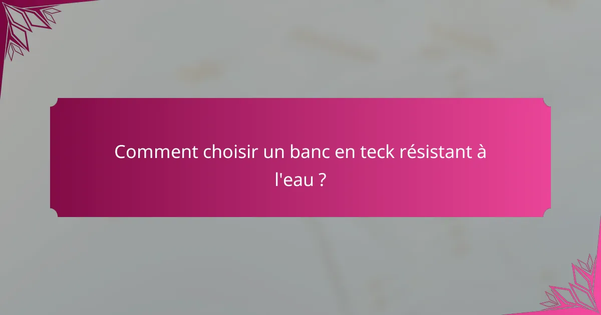 Comment choisir un banc en teck résistant à l'eau ?