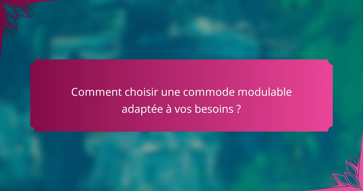 Comment choisir une commode modulable adaptée à vos besoins ?