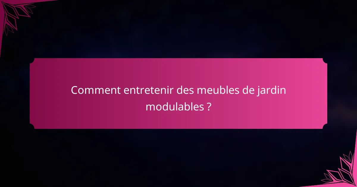 Comment entretenir des meubles de jardin modulables ?
