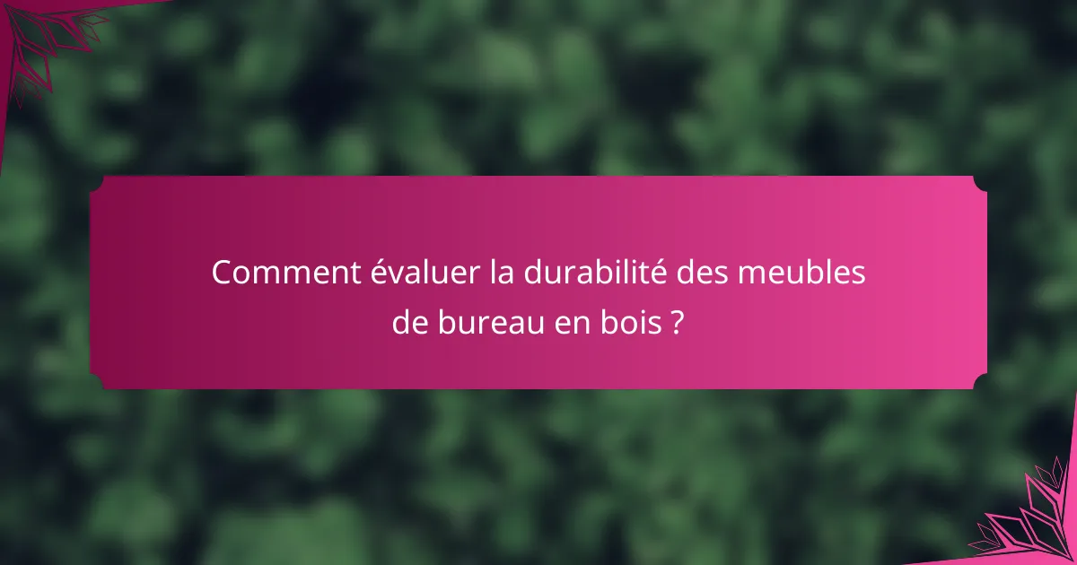 Comment évaluer la durabilité des meubles de bureau en bois ?