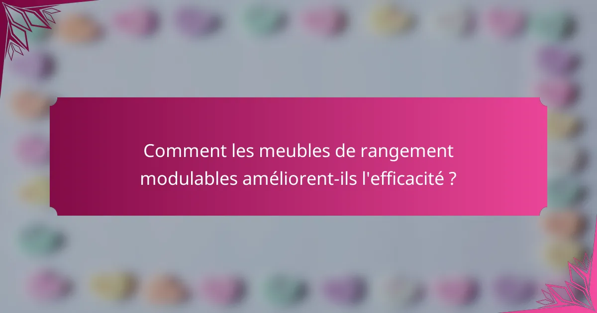 Comment les meubles de rangement modulables améliorent-ils l'efficacité ?