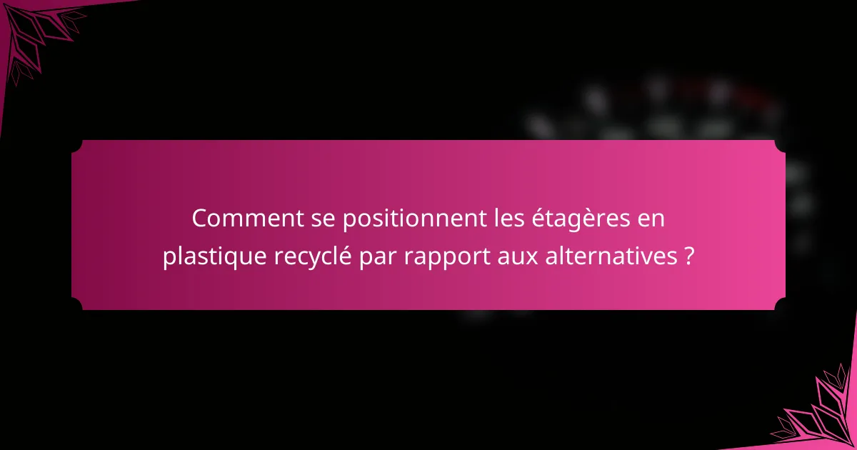 Comment se positionnent les étagères en plastique recyclé par rapport aux alternatives ?