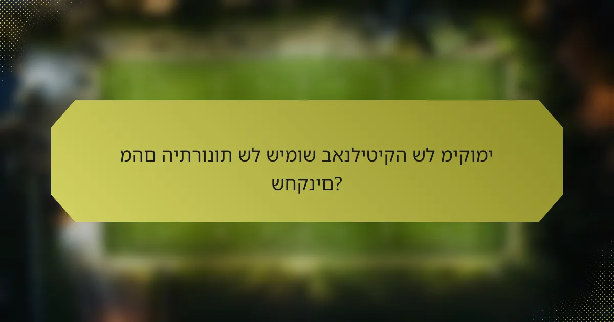 מהם היתרונות של שימוש באנליטיקה של מיקומי שחקנים?