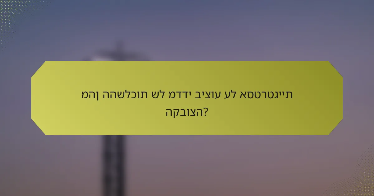 מהן ההשלכות של מדדי ביצוע על אסטרטגיית הקבוצה?