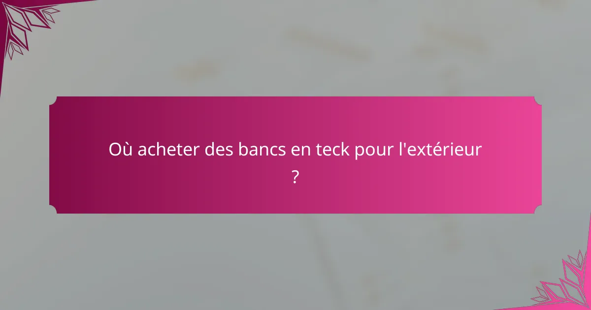 Où acheter des bancs en teck pour l'extérieur ?