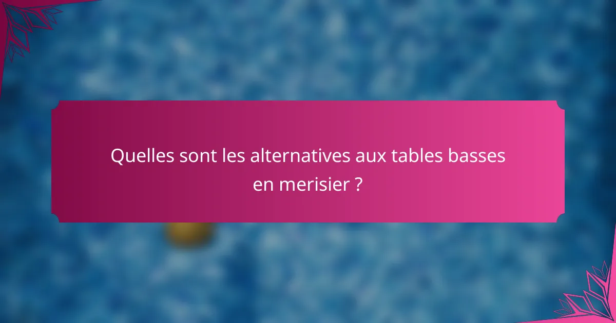 Quelles sont les alternatives aux tables basses en merisier ?