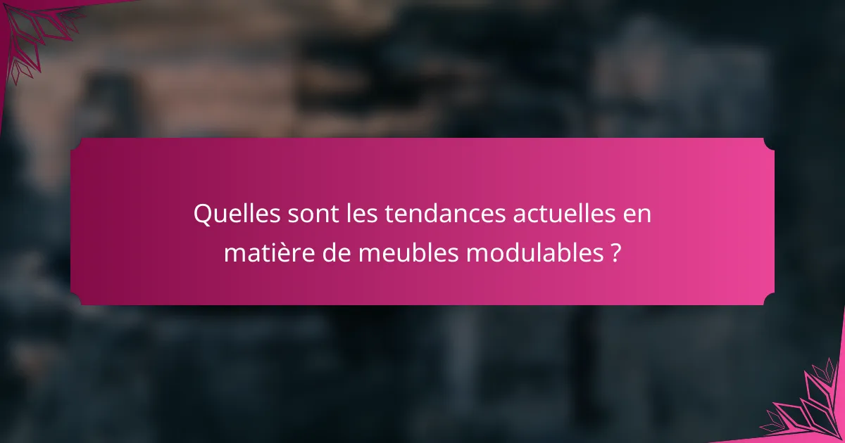 Quelles sont les tendances actuelles en matière de meubles modulables ?