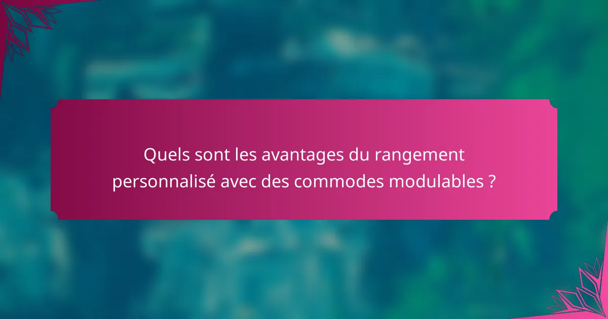 Quels sont les avantages du rangement personnalisé avec des commodes modulables ?